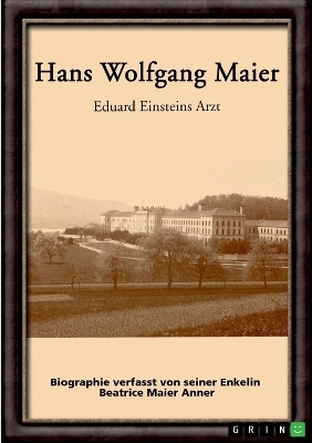 Hans Wolfgang Maier. Eduard Einsteins Arzt - Beatrice Maier Anner