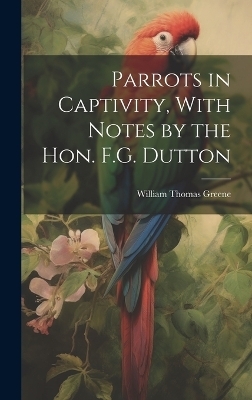 Parrots in Captivity, With Notes by the Hon. F.G. Dutton - William Thomas Greene