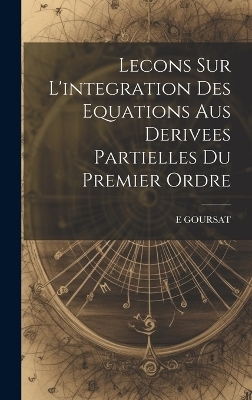 Lecons Sur L'integration Des Equations Aus Derivees Partielles Du Premier Ordre - E Goursat