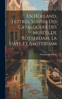 En Holland, Lettres, Suivies Des Catalogues Des Mus&eacute;es De Rotterdam, La Haye Et Amsterdam - Maxime Du Camp