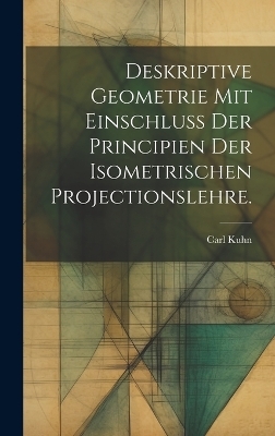 Deskriptive Geometrie mit Einschluss der Principien der Isometrischen Projectionslehre. - Carl Kuhn
