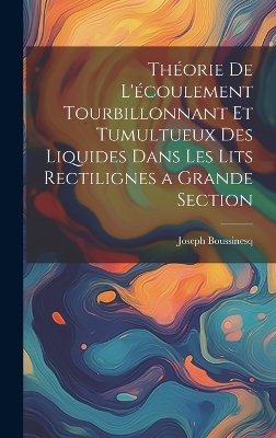 Th&eacute;orie de l'&eacute;coulement tourbillonnant et tumultueux des liquides dans les lits rectilignes a grande section - Joseph Boussinesq