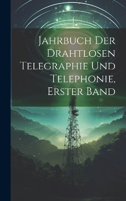 Jahrbuch der drahtlosen Telegraphie Und Telephonie, Erster Band
