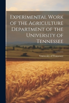 Experimental Work of the Agriculture Department of the University of Tennessee - University of Tennessee