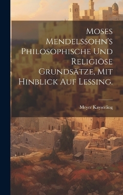 Moses Mendelssohn's philosophische und religiöse Grundsätze, mit hinblick auf Lessing.