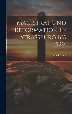 Magistrat und Reformation in Strassburg bis 1529.