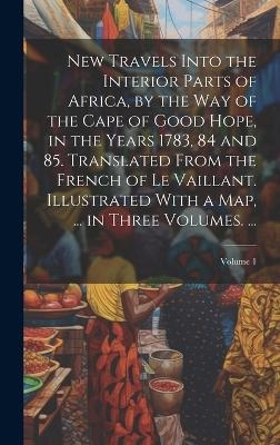 New Travels Into the Interior Parts of Africa, by the Way of the Cape of Good Hope, in the Years 1783, 84 and 85. Translated From the French of Le Vaillant. Illustrated With a Map, ... in Three Volumes. ...; Volume 1