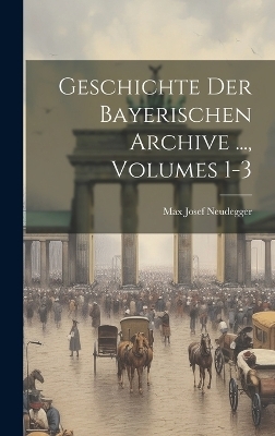Geschichte Der Bayerischen Archive ..., Volumes 1-3 - Max Josef Neudegger