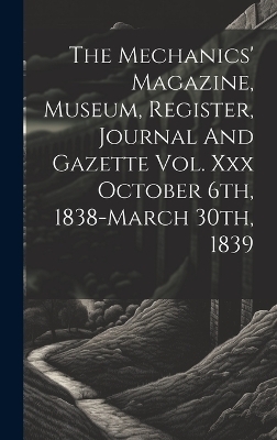 The Mechanics' Magazine, Museum, Register, Journal And Gazette Vol. Xxx October 6th, 1838-march 30th, 1839