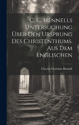 C. C. Hennells Untersuchung über den Ursprung des Christenthums. Aus dem Englischen