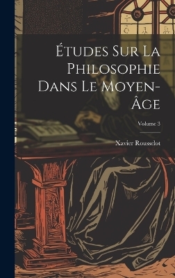 &Eacute;tudes Sur La Philosophie Dans Le Moyen-&Acirc;ge; Volume 3 - Xavier Rousselot