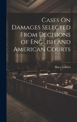 Cases On Damages Selected From Decisions of English and American Courts - Barry Gilbert