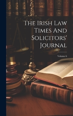 The Irish Law Times And Solicitors' Journal; Volume 6 -  Anonymous