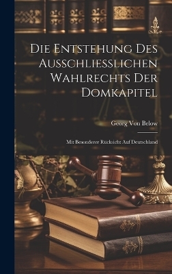 Die Entstehung Des Ausschliesslichen Wahlrechts Der Domkapitel - Georg Von Below