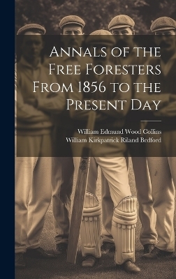 Annals of the Free Foresters From 1856 to the Present Day - William Kirkpatrick Riland Bedford, William Edmund Wood Collins