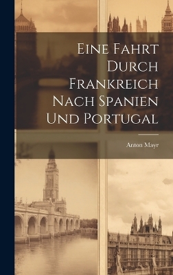 Eine Fahrt Durch Frankreich Nach Spanien Und Portugal - Anton Mayr