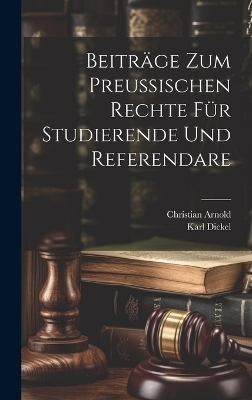 Beitr&auml;ge zum preu&szlig;ischen Rechte f&uuml;r Studierende und Referendare - Karl Dickel, Christian Arnold