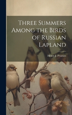 Three Summers Among the Birds of Russian Lapland - Henry J Pearson