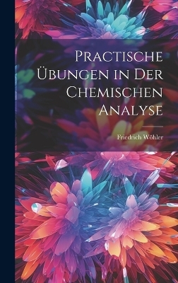 Practische &Uuml;bungen in Der Chemischen Analyse - Friedrich W&ouml;hler