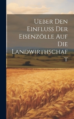 Ueber Den Einfluss Der Eisenz&ouml;lle Auf Die Landwirthschaft -  Anonymous
