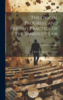 The Origin, Progress, and Present Practice of the Bankrupt Law