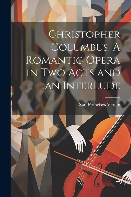 Christopher Columbus. A Romantic Opera in two Acts and an Interlude - San Francisco Verein