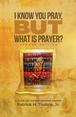 I Know You Pray, but What is Prayer? - Patrick H Tisdale