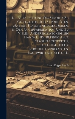 Die Verarbeitung Des Strohes Zu Geflechten Und Strohhüten, Matten, Flaschenhülsen, Seilen, in Der Papierfabrikation Und Zu Vielen Anderen Zwecken. Ein Hand- Und Hilfsbuch Für Strohflechtereien, Flechtschulen, Strohhutfabrikanten, Landwirthschaften U...