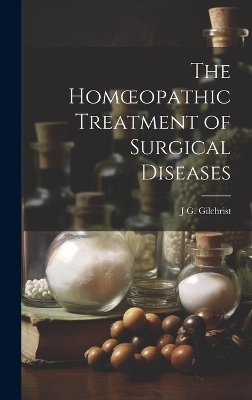 The Homoeopathic Treatment of Surgical Diseases - J G Gilchrist