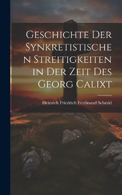 Geschichte Der Synkretistischen Streitigkeiten in Der Zeit Des Georg Calixt - Heinrich Friedrich Ferdinand Schmid