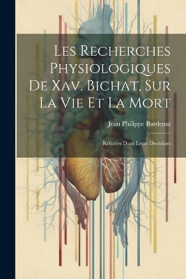 Les Recherches Physiologiques De Xav. Bichat, Sur La Vie Et La Mort - Jean Philippe Bardenat