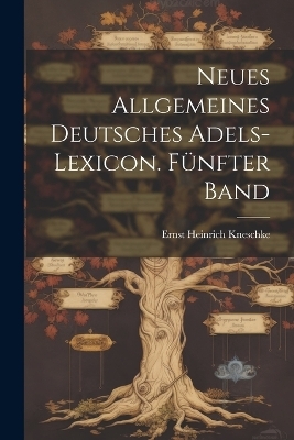 Neues allgemeines Deutsches Adels-Lexicon. F&uuml;nfter Band - Ernst Heinrich Kneschke