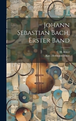 Johann Sebastian Bach, Erster Band - C H Bitter, Karl Hermann Bitter