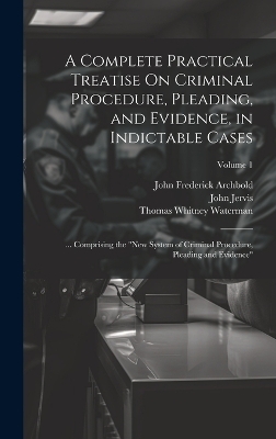 A Complete Practical Treatise On Criminal Procedure, Pleading, and Evidence, in Indictable Cases - John Frederick Archbold, John Jervis, William Newland Welsby