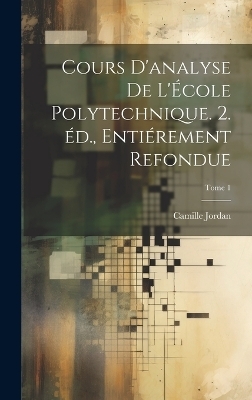Cours d'analyse de l'&Eacute;cole polytechnique. 2. &eacute;d., enti&eacute;rement refondue; Tome 1 - Camille 1838-1922 Jordan