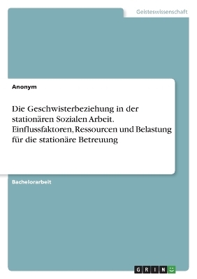 Die Geschwisterbeziehung in der stationÃ¤ren Sozialen Arbeit. Einflussfaktoren, Ressourcen und Belastung fÃ¼r die stationÃ¤re Betreuung