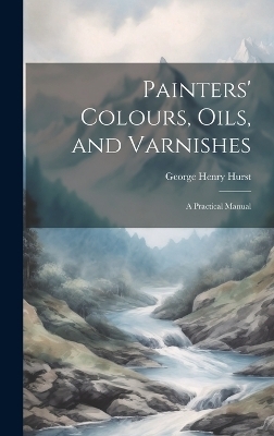 Painters' Colours, Oils, and Varnishes - George Henry Hurst