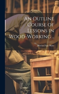 An Outline Course of Lessons in Wood-working ..