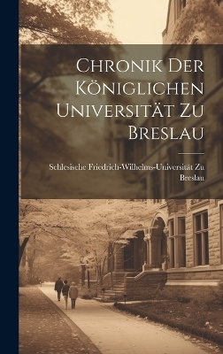 Chronik Der K&ouml;niglichen Universit&auml;t Zu Breslau - Schlesische Friedrich-Wilhel Breslau