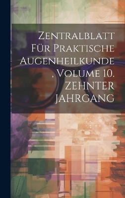 Zentralblatt F&uuml;r Praktische Augenheilkunde, Volume 10. ZEHNTER JAHRGANG -  Anonymous