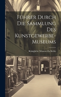 F&uuml;hrer Durch Die Sammlung Des Kunstgewerbe-Museums - K&ouml;nigliche Museen zu Berlin