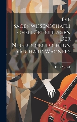 Die Sagenwissenschaflichen Grundlagen Der Nibelungendichtund Richard Wagners - Ernst Meinck