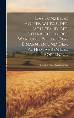 Das Ganze Des Hopfenbaues, Oder Vollständiger Unterricht In Der Wartung, Pflege, Dem Einärnten Und Dem Aufbewahren Des Hopfens ......