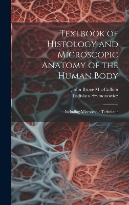 Textbook of Histology and Microscopic Anatomy of the Human Body - John Bruce MacCallum, Ladislaus Szymonowicz