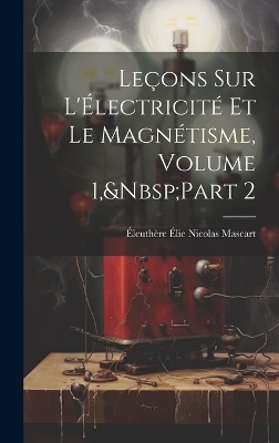 Le&ccedil;ons Sur L'&Eacute;lectricit&eacute; Et Le Magn&eacute;tisme, Volume 1, Part 2 - &Eacute;leuth&egrave;re &Eacute;lie Nicolas Mascart
