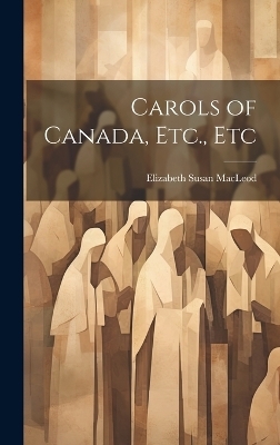 Carols of Canada, Etc., Etc - Elizabeth Susan MacLeod