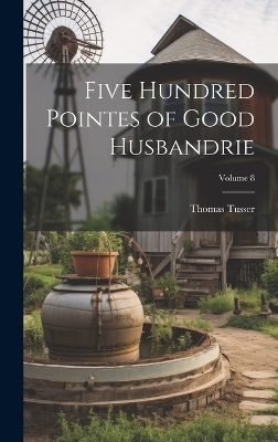 Five Hundred Pointes of Good Husbandrie; Volume 8 - Thomas Tusser