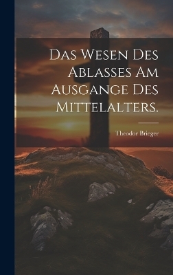 Das Wesen des Ablasses am Ausgange des Mittelalters. - Theodor Brieger