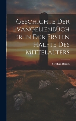 Geschichte Der Evangelienb&uuml;cher in Der Ersten H&auml;lfte Des Mittelalters - Stephan Beissel