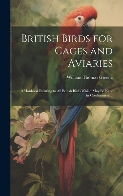 British Birds for Cages and Aviaries; a Hanbook Relating to all British Birds Which may be Kept in Confinement ..